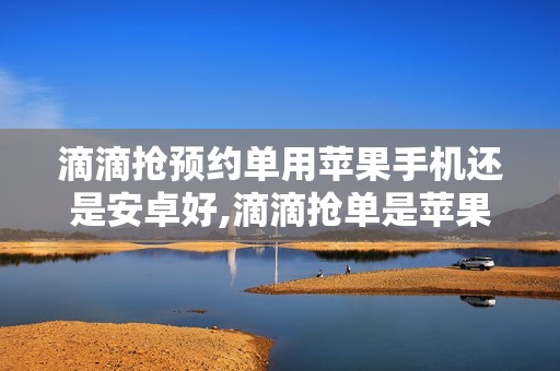 滴滴抢预约单用苹果手机还是安卓好,滴滴抢单是苹果好还是安卓的好?