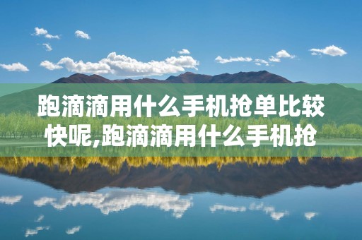 跑滴滴用什么手机抢单比较快呢,跑滴滴用什么手机抢单比较快呢视频