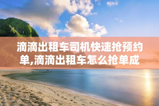 滴滴出租车司机快速抢预约单,滴滴出租车怎么抢单成功率高