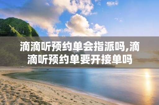 滴滴听预约单会指派吗,滴滴听预约单要开接单吗