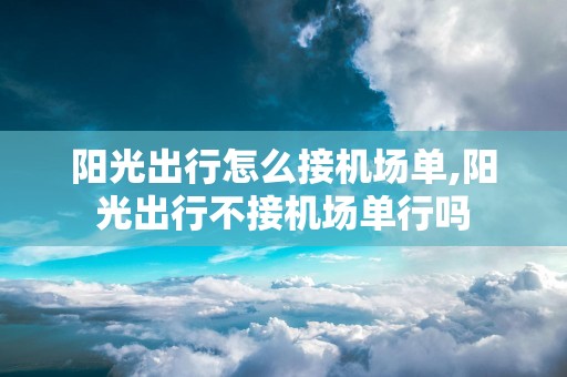 阳光出行怎么接机场单,阳光出行不接机场单行吗