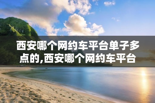 西安哪个网约车平台单子多点的,西安哪个网约车平台单子多点的好 西安哪个网约车平台单子多点的,西安哪个网约车平台单子多点的好