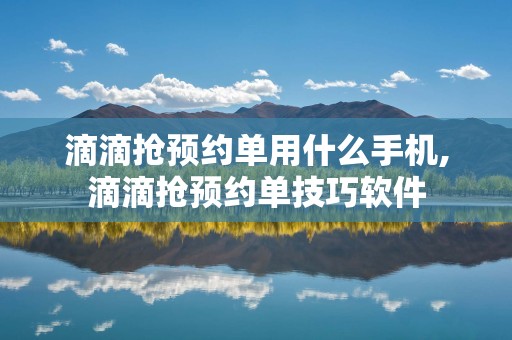 滴滴抢预约单用什么手机,滴滴抢预约单技巧软件