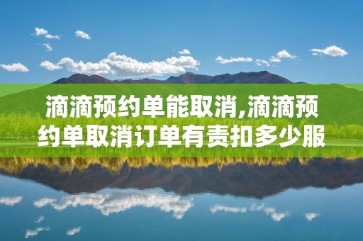 滴滴预约单能取消,滴滴预约单取消订单有责扣多少服务分