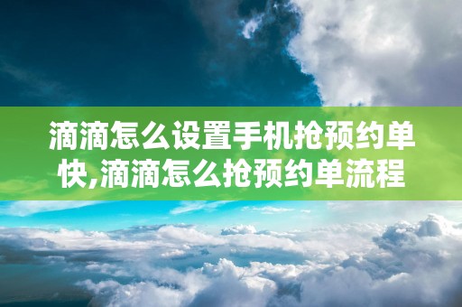 滴滴怎么设置手机抢预约单快,滴滴怎么抢预约单流程图