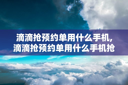 滴滴抢预约单用什么手机,滴滴抢预约单用什么手机抢单