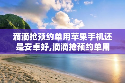 滴滴抢预约单用苹果手机还是安卓好,滴滴抢预约单用苹果手机还是安卓好用