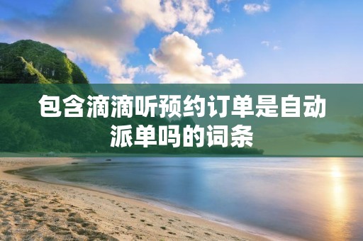 包含滴滴听预约订单是自动派单吗的词条
