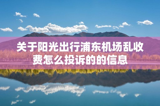 关于阳光出行浦东机场乱收费怎么投诉的的信息