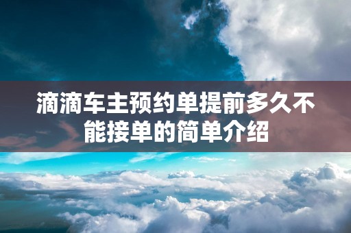 滴滴车主预约单提前多久不能接单的简单介绍