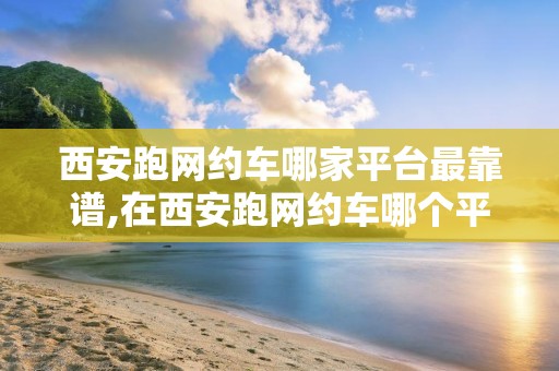 西安跑网约车哪家平台最靠谱,在西安跑网约车哪个平台最好