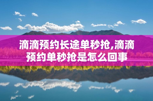滴滴预约长途单秒抢,滴滴预约单秒抢是怎么回事