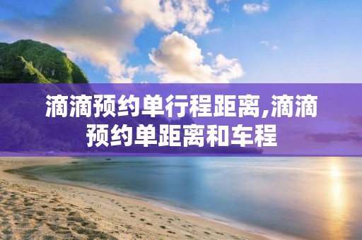 滴滴预约单行程距离,滴滴预约单距离和车程