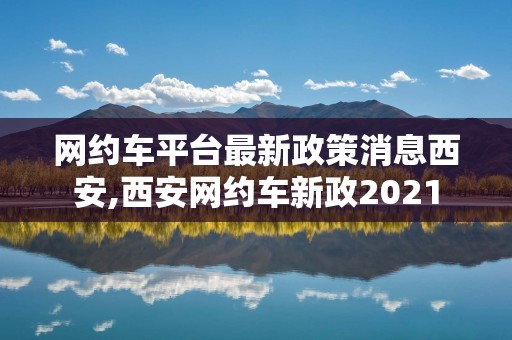 网约车平台最新政策消息西安,西安网约车新政2021