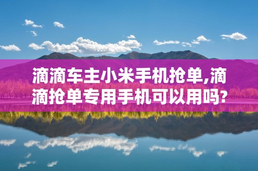 滴滴车主小米手机抢单,滴滴抢单专用手机可以用吗?
