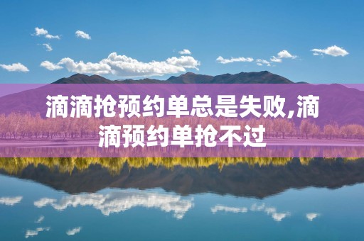 滴滴抢预约单总是失败,滴滴预约单抢不过