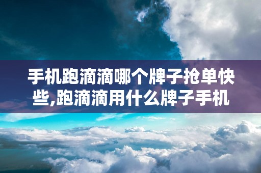 手机跑滴滴哪个牌子抢单快些,跑滴滴用什么牌子手机抢单快