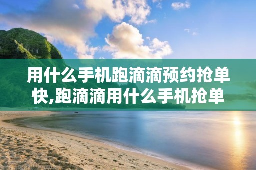 用什么手机跑滴滴预约抢单快,跑滴滴用什么手机抢单最快