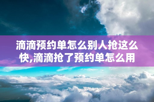 滴滴预约单怎么别人抢这么快,滴滴抢了预约单怎么用