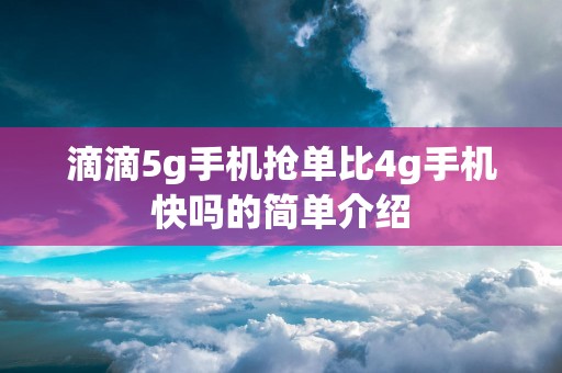滴滴5g手机抢单比4g手机快吗的简单介绍