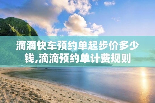 滴滴快车预约单起步价多少钱,滴滴预约单计费规则
