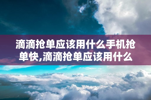 滴滴抢单应该用什么手机抢单快,滴滴抢单应该用什么手机抢单快呢
