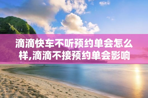 滴滴快车不听预约单会怎么样,滴滴不接预约单会影响什么