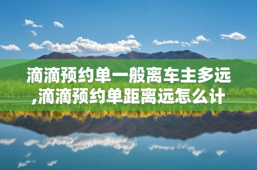 滴滴预约单一般离车主多远,滴滴预约单距离远怎么计费