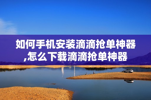 如何手机安装滴滴抢单神器,怎么下载滴滴抢单神器