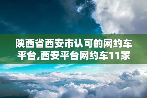 陕西省西安市认可的网约车平台,西安平台网约车11家是谁家
