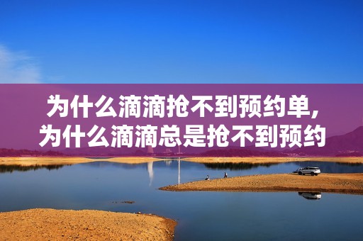 为什么滴滴抢不到预约单,为什么滴滴总是抢不到预约单