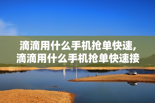 滴滴用什么手机抢单快速,滴滴用什么手机抢单快速接单