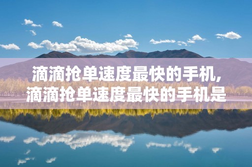 滴滴抢单速度最快的手机,滴滴抢单速度最快的手机是哪一款
