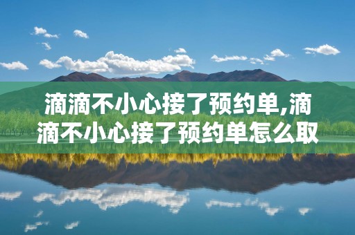 滴滴不小心接了预约单,滴滴不小心接了预约单怎么取消