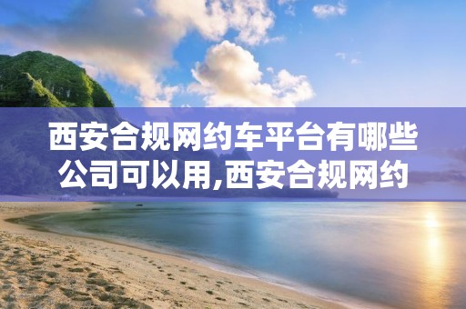 西安合规网约车平台有哪些公司可以用,西安合规网约车平台有哪些公司可以用的
