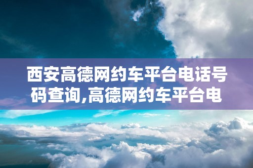西安高德网约车平台电话号码查询,高德网约车平台电话多少