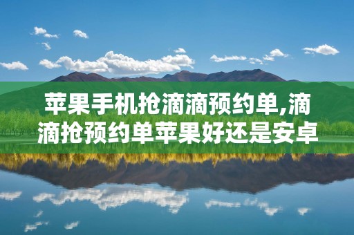 苹果手机抢滴滴预约单,滴滴抢预约单苹果好还是安卓好