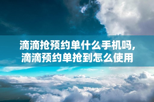 滴滴抢预约单什么手机吗,滴滴预约单抢到怎么使用