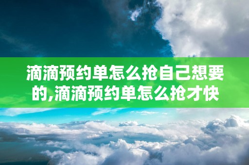 滴滴预约单怎么抢自己想要的,滴滴预约单怎么抢才快