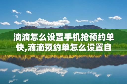 滴滴怎么设置手机抢预约单快,滴滴预约单怎么设置自动抢单